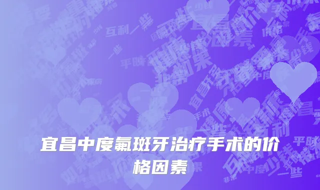 宜昌中度氟斑牙治疗手术的价格因素