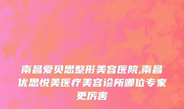 南昌爱贝思整形美容医院,南昌优思悦美医疗美容诊所哪位专家更厉害