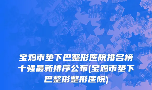 宝鸡市垫下巴整形医院排名榜十强最新排序公布(宝鸡市垫下巴整形整形医院)