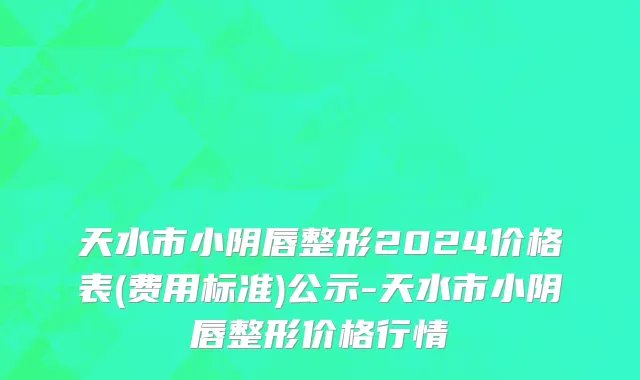 天水市小阴唇整形2024价格表(费用标准)公示-天水市小阴唇整形价格行情