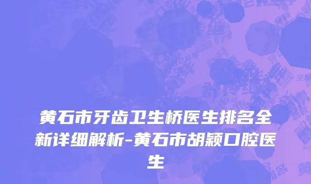 黄石市牙齿卫生桥医生排名全新详细解析-黄石市胡颖口腔医生