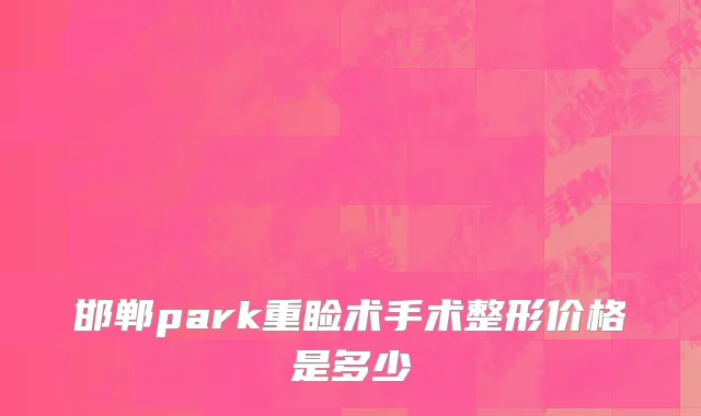 邯郸park重睑术手术整形价格是多少