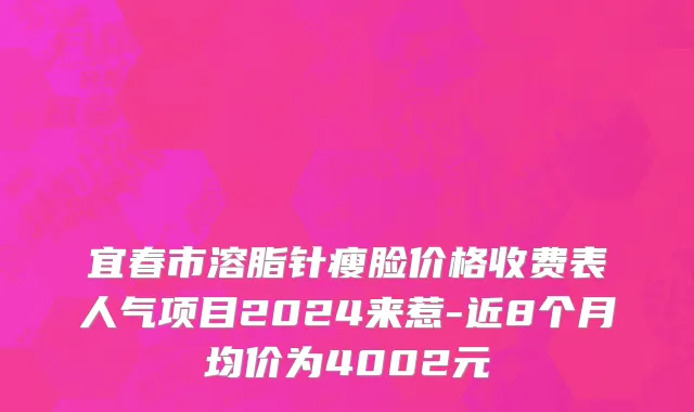 宜春市溶脂针瘦脸价格收费表人气项目2024来惹-近8个月均价为4002元