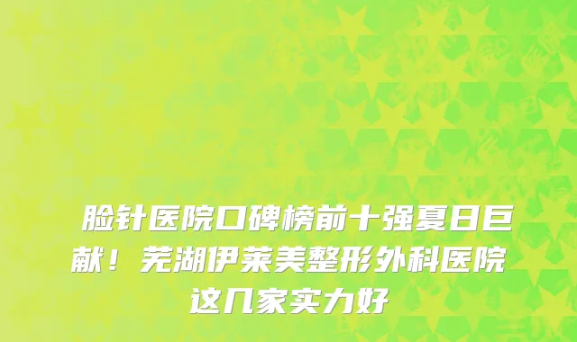 廋脸针医院口碑榜前十强夏日巨献!芜湖伊莱美整形外科医院这几家实力好