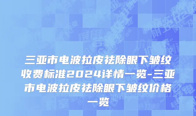 三亚市电波拉皮祛除眼下皱纹收费标准2024详情一览-三亚市电波拉皮祛除眼下皱纹价格一览