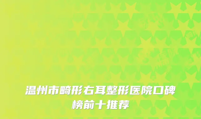 温州市畸形右耳整形医院口碑榜前十推荐