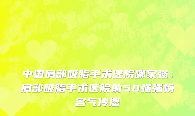 中国肩部吸脂手术医院哪家强：肩部吸脂手术医院前50强强榜名气传播
