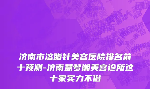 济南市溶脂针美容医院排名前十预测-济南慧梦湘美容诊所这十家实力不俗