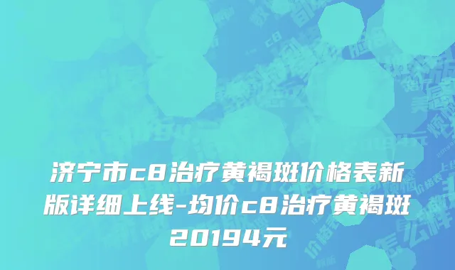 济宁市c8治疗黄褐斑价格表新版详细上线-均价c8治疗黄褐斑20194元