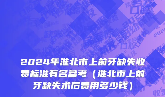 2024年淮北市上前牙缺失收费标准有名参考（淮北市上前牙缺失术后费用多少钱）
