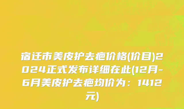 宿迁市美皮护去疤价格(价目)2024正式发布详细在此(12月-6月美皮护去疤均价为：1412元)