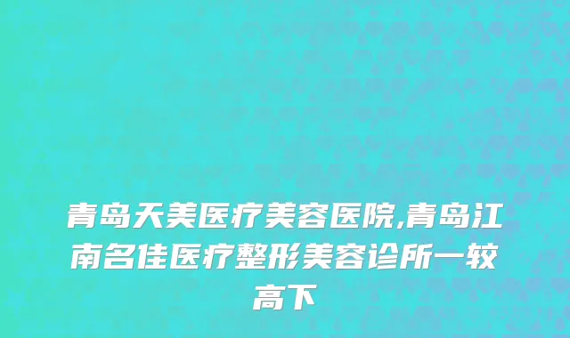 青岛天美医疗美容医院,青岛江南名佳医疗整形美容诊所一较高下
