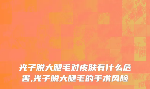 光子脱大腿毛对皮肤有什么危害,光子脱大腿毛的手术风险