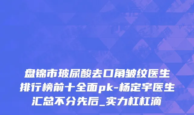 盘锦市玻尿酸去口角皱纹医生排行榜前十全面pk-杨定宇医生汇总不分先后_实力杠杠滴