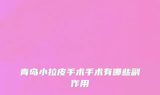 青岛小拉皮手术手术有哪些副作用