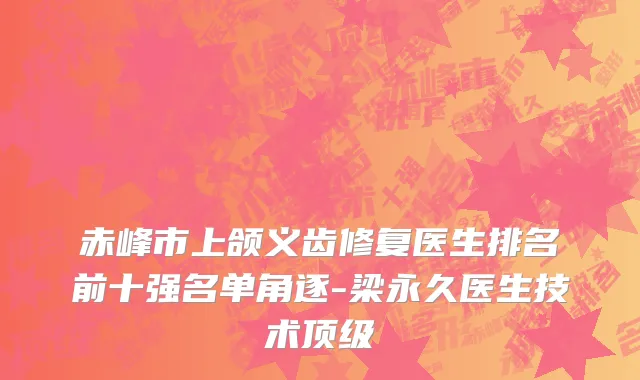 赤峰市上颌义齿修复医生排名前十强名单角逐-梁永久医生技术顶级