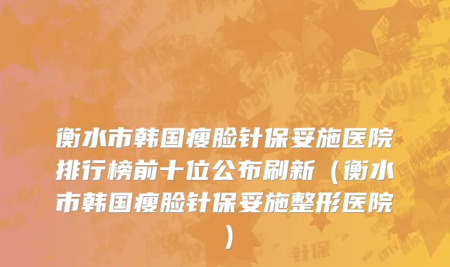 衡水市韩国瘦脸针保妥施医院排行榜前十位公布刷新（衡水市韩国瘦脸针保妥施整形医院）