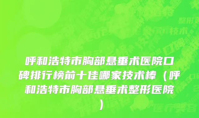呼和浩特市胸部悬垂术医院口碑排行榜前十佳哪家技术棒（呼和浩特市胸部悬垂术整形医院）
