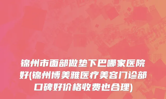 锦州市面部做垫下巴哪家医院好(锦州博美雅医疗美容门诊部口碑好价格收费也合理)