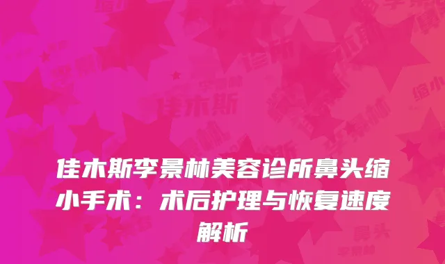 佳木斯李景林美容诊所鼻头缩小手术：术后护理与恢复速度解析