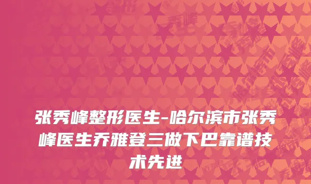 张秀峰整形医生-哈尔滨市张秀峰医生乔雅登三做下巴靠谱技术先进