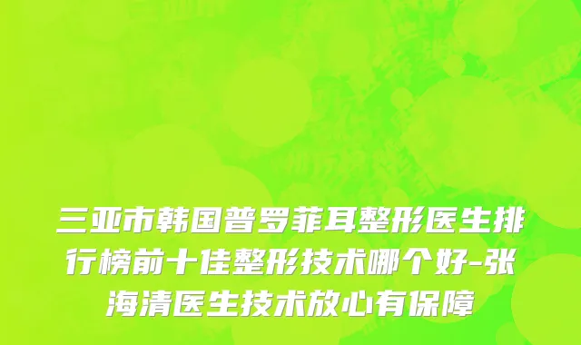 三亚市韩国普罗菲耳整形医生排行榜前十佳整形技术哪个好-张海清医生技术放心有保障