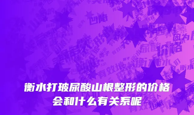 衡水打玻尿酸山根整形的价格会和什么有关系呢