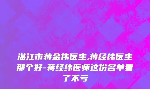 湛江市蒋金伟医生,蒋经纬医生那个好-蒋经纬医师这份名单看了不亏