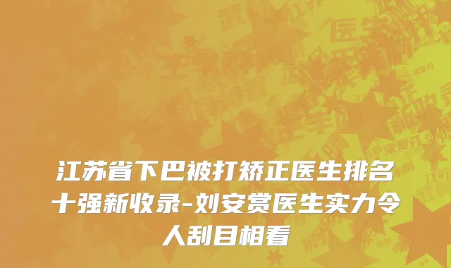 江苏省下巴被打矫正医生排名十强新收录-刘安赏医生实力令人刮目相看