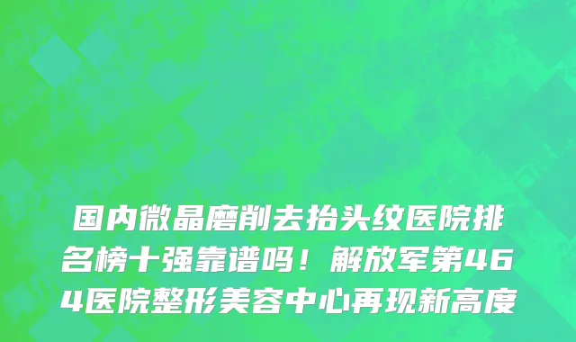 国内微晶磨削去抬头纹医院排名榜十强靠谱吗!解放军第464医院整形美容中心再现新高度