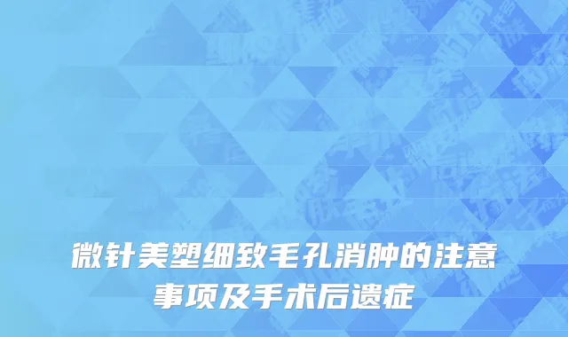 微针美塑细致毛孔消肿的注意事项及手术后遗症