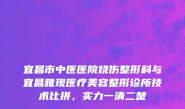 宜昌市中医医院烧伤整形科与宜昌雅现医疗美容整形诊所技术比拼，实力一清二楚