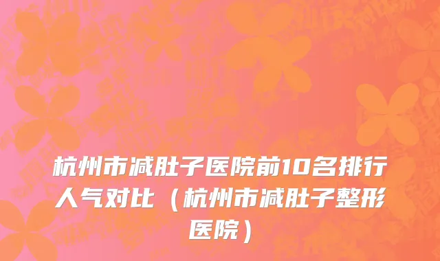 杭州市减肚子医院前10名排行人气对比（杭州市减肚子整形医院）