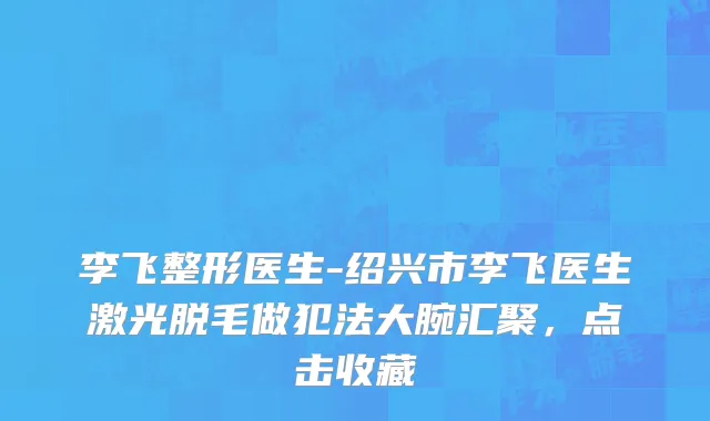 李飞整形医生-绍兴市李飞医生激光脱毛做犯法大腕汇聚，点击收藏