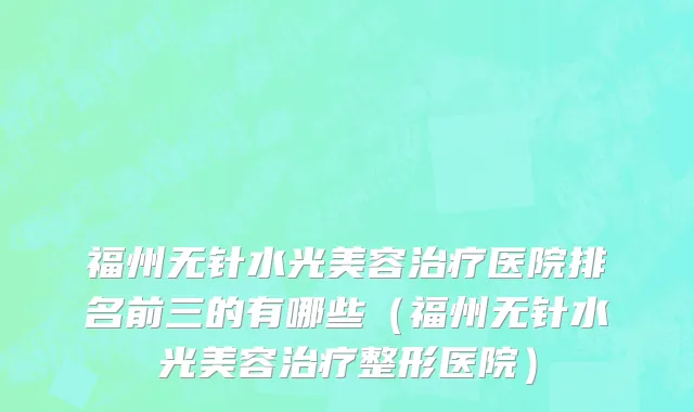 福州无针水光美容治疗医院排名前三的有哪些(福州无针水光美容治疗整形医院)