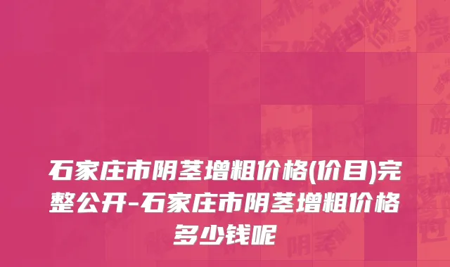 石家庄市阴茎增粗价格(价目)完整公开-石家庄市阴茎增粗价格多少钱呢