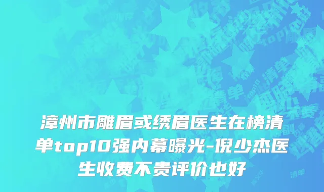 漳州市雕眉或绣眉医生在榜清单top10强内幕曝光-倪少杰医生收费不贵评价也好