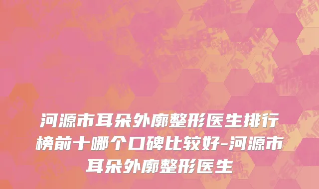 河源市耳朵外廓整形医生排行榜前十哪个口碑比较好-河源市耳朵外廓整形医生