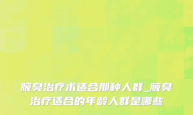 腋臭治疗术适合那种人群_腋臭治疗适合的年龄人群是哪些
