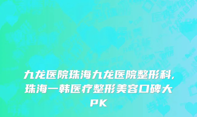 九龙医院珠海九龙医院整形科,珠海一韩医疗整形美容口碑大PK