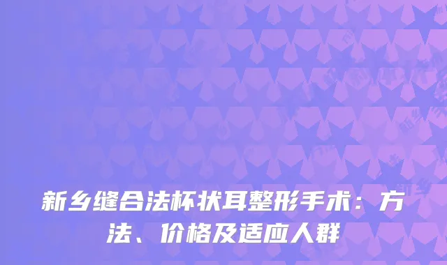 新乡缝合法杯状耳整形手术：方法、价格及适应人群