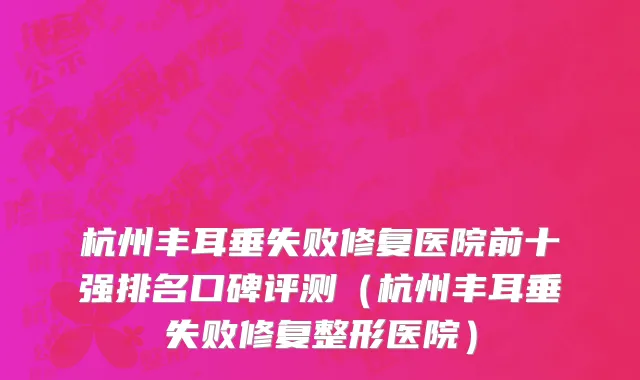 杭州丰耳垂失败修复医院前十强排名口碑评测(杭州丰耳垂失败修复整形医院)