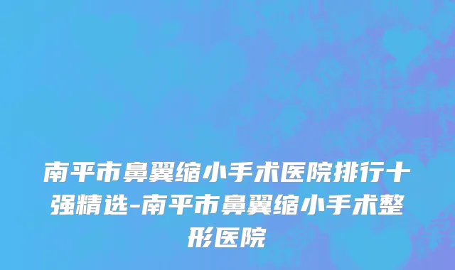 南平市鼻翼缩小手术医院排行十强精选-南平市鼻翼缩小手术整形医院