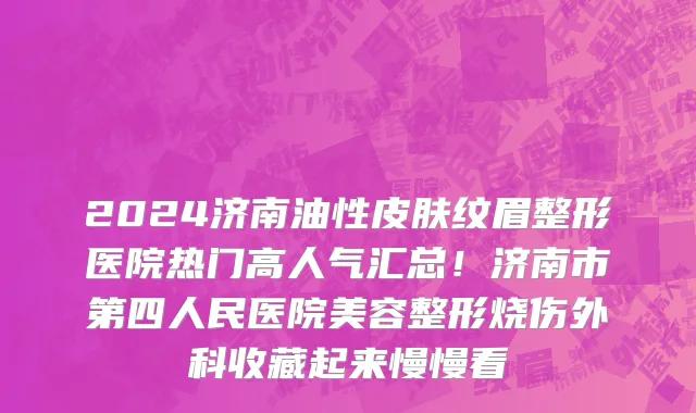 2024济南油性皮肤纹眉整形医院热门高人气汇总!济南市第四人民医院美容整形烧伤外科收藏起来慢慢看