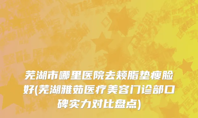 芜湖市哪里医院去颊脂垫瘦脸好(芜湖雅茹医疗美容门诊部口碑实力对比盘点)