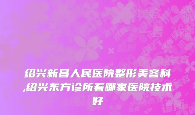 绍兴新昌人民医院整形美容科,绍兴东方诊所看哪家医院技术好