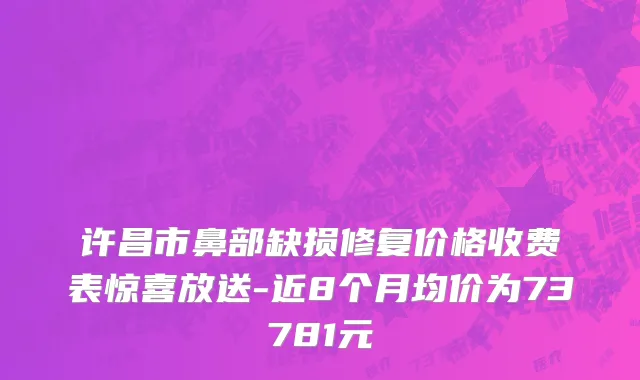 许昌市鼻部缺损修复价格收费表惊喜放送-近8个月均价为73781元