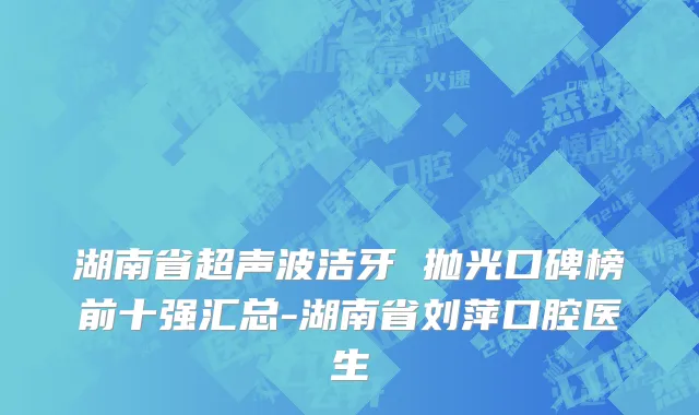 湖南省超声波洁牙 抛光口碑榜前十强汇总-湖南省刘萍口腔医生