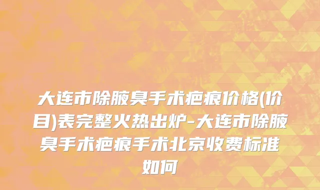 大连市除腋臭手术疤痕价格(价目)表完整火热出炉-大连市除腋臭手术疤痕手术北京收费标准如何