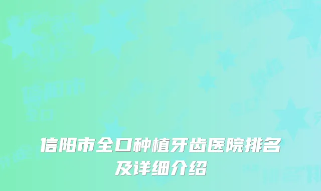 信阳市全口种植牙齿医院排名及详细介绍